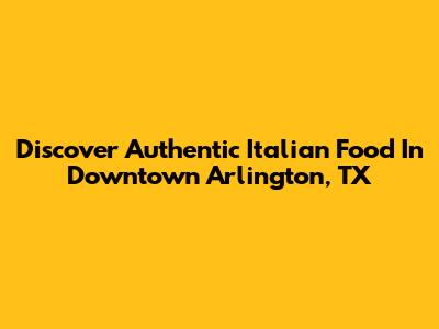 Discover Authentic Italian Food In Downtown Arlington, TX