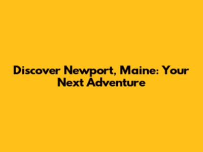 Discover Newport, Maine: Your Next Adventure