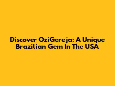 Discover OziGereja: A Unique Brazilian Gem In The USA