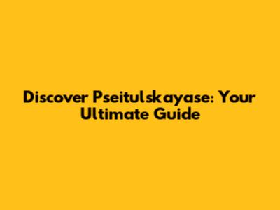 Discover Pseitulskayase: Your Ultimate Guide