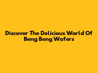 Discover The Delicious World Of Beng Beng Wafers