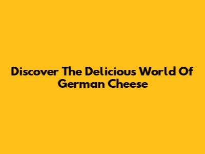 Discover The Delicious World Of German Cheese