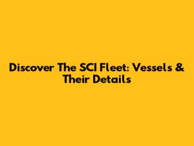 Discover The SCI Fleet: Vessels & Their Details
