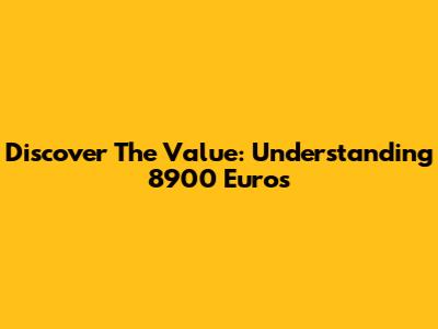 Discover The Value: Understanding 8900 Euros