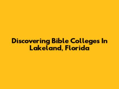 Discovering Bible Colleges In Lakeland, Florida