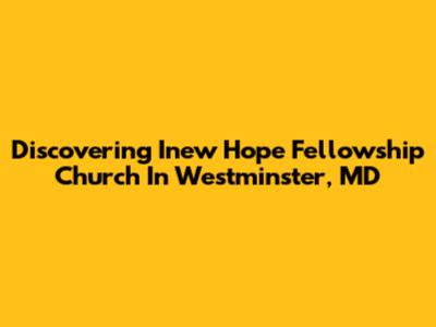 Discovering Inew Hope Fellowship Church In Westminster, MD