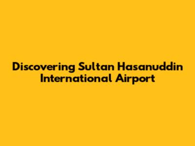 Discovering Sultan Hasanuddin International Airport