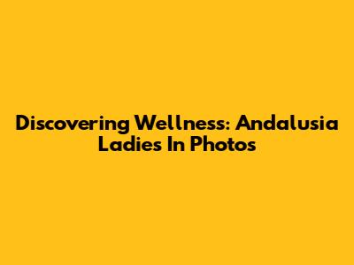 Discovering Wellness: Andalusia Ladies In Photos