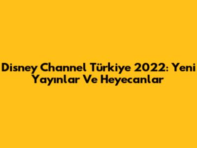 Disney Channel Türkiye 2022: Yeni Yayınlar Ve Heyecanlar