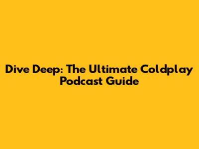 Dive Deep: The Ultimate Coldplay Podcast Guide