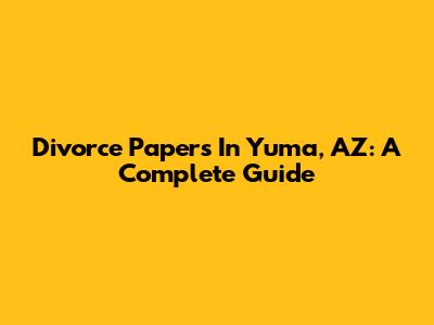 Divorce Papers In Yuma, AZ: A Complete Guide