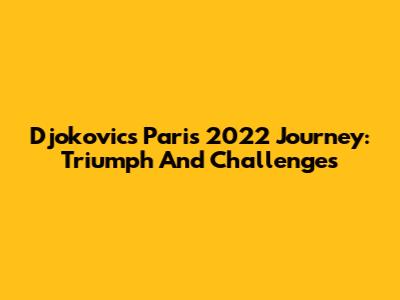 Djokovic's Paris 2022 Journey: Triumph And Challenges