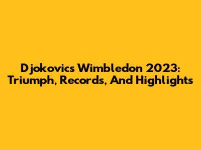 Djokovic's Wimbledon 2023: Triumph, Records, And Highlights