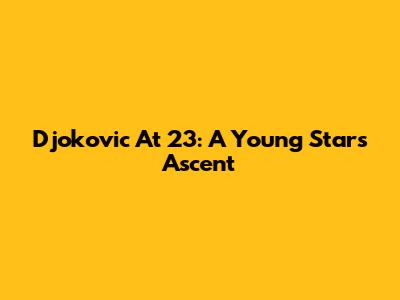 Djokovic At 23: A Young Star's Ascent