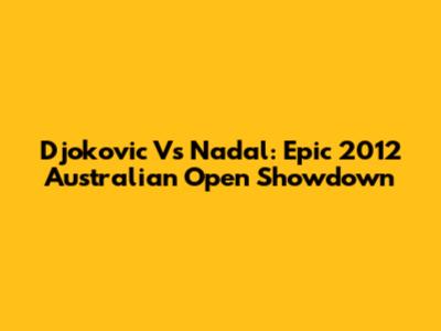 Djokovic Vs Nadal: Epic 2012 Australian Open Showdown