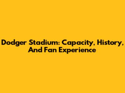 Dodger Stadium: Capacity, History, And Fan Experience