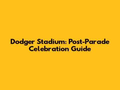 Dodger Stadium: Post-Parade Celebration Guide
