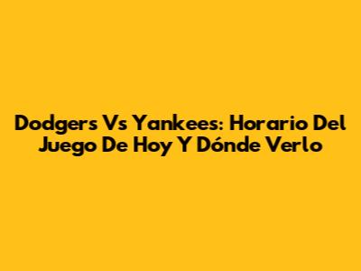 Dodgers Vs Yankees: Horario Del Juego De Hoy Y Dónde Verlo