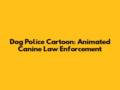 Dog Police Cartoon: Animated Canine Law Enforcement