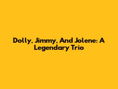 Dolly, Jimmy, And Jolene: A Legendary Trio