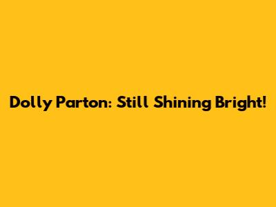 Dolly Parton: Still Shining Bright!