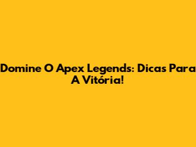 Domine O Apex Legends: Dicas Para A Vitória!