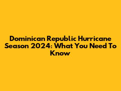 Dominican Republic Hurricane Season 2024: What You Need To Know