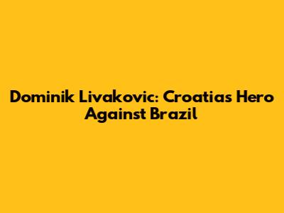 Dominik Livakovic: Croatia's Hero Against Brazil