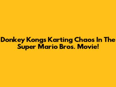 Donkey Kong's Karting Chaos In The Super Mario Bros. Movie!