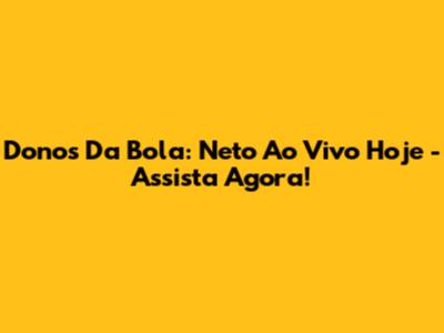 Donos Da Bola: Neto Ao Vivo Hoje - Assista Agora!