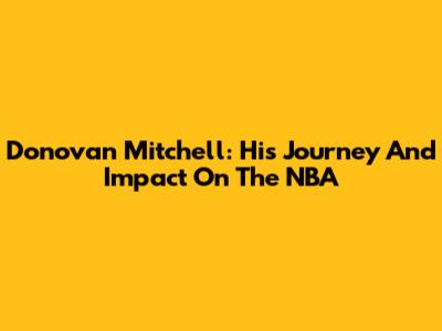 Donovan Mitchell: His Journey And Impact On The NBA