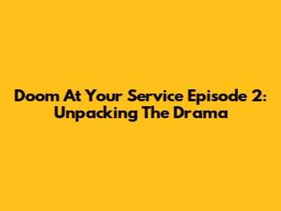 Doom At Your Service Episode 2: Unpacking The Drama