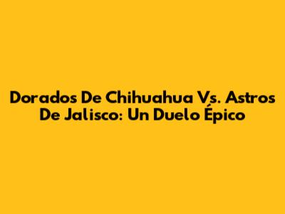 Dorados De Chihuahua Vs. Astros De Jalisco: Un Duelo Épico