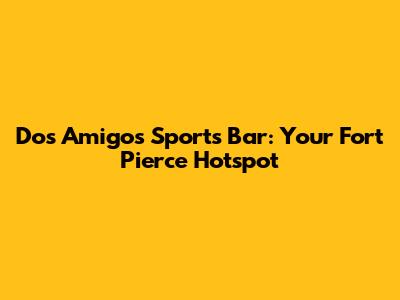 Dos Amigos Sports Bar: Your Fort Pierce Hotspot