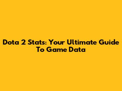 Dota 2 Stats: Your Ultimate Guide To Game Data