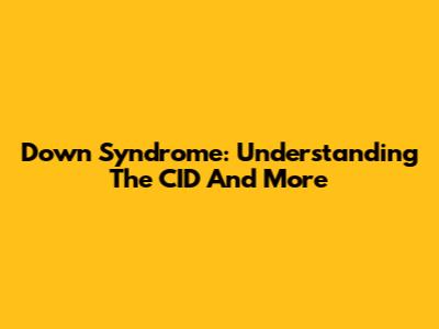 Down Syndrome: Understanding The CID And More