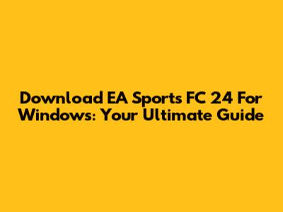 Download EA Sports FC 24 For Windows: Your Ultimate Guide