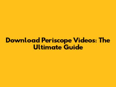 Download Periscope Videos: The Ultimate Guide