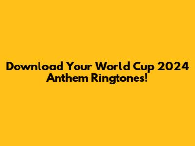 Download Your World Cup 2024 Anthem Ringtones!