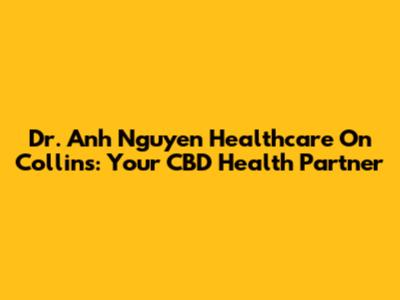 Dr. Anh Nguyen Healthcare On Collins: Your CBD Health Partner