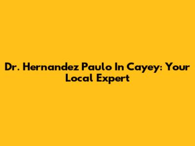 Dr. Hernandez Paulo In Cayey: Your Local Expert