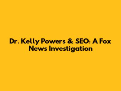 Dr. Kelly Powers & SEO: A Fox News Investigation
