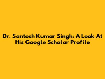 Dr. Santosh Kumar Singh: A Look At His Google Scholar Profile