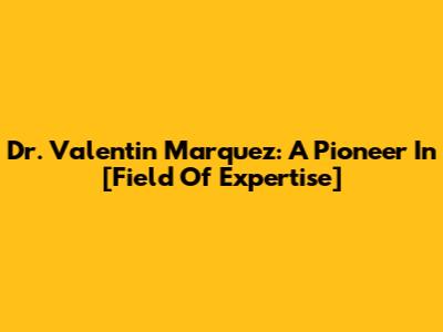 Dr. Valentin Marquez: A Pioneer In [Field Of Expertise]