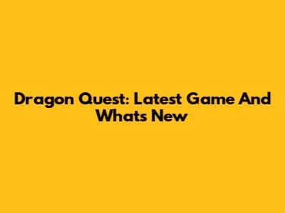 Dragon Quest: Latest Game And What's New