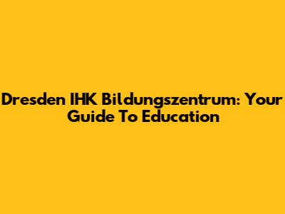 Dresden IHK Bildungszentrum: Your Guide To Education