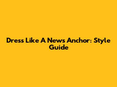 Dress Like A News Anchor: Style Guide