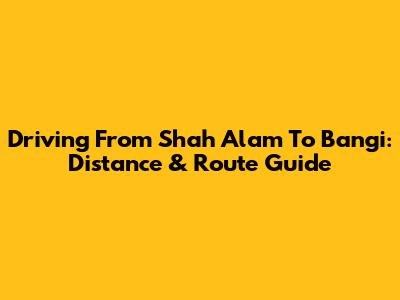 Driving From Shah Alam To Bangi: Distance & Route Guide