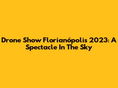 Drone Show Florianópolis 2023: A Spectacle In The Sky
