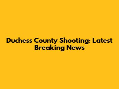 Duchess County Shooting: Latest Breaking News